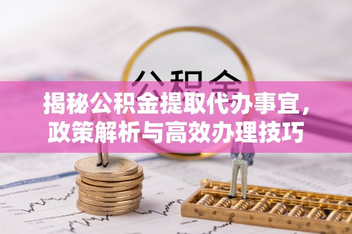 卢氏揭秘公积金提取代办事宜，政策解析与高效办理技巧