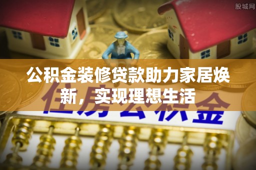 卢氏公积金装修贷款助力家居焕新，实现理想生活
