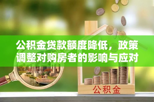 卢氏公积金贷款额度降低，政策调整对购房者的影响与应对策略