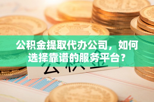卢氏公积金提取代办公司，如何选择靠谱的服务平台？