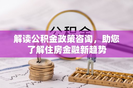 卢氏解读公积金政策咨询，助您了解住房金融新趋势