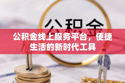 卢氏公积金线上服务平台，便捷生活的新时代工具