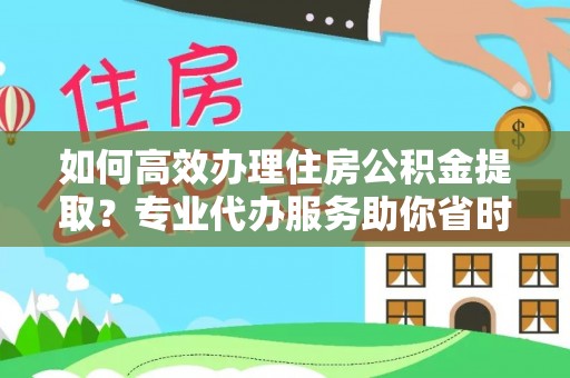 卢氏如何高效办理住房公积金提取？专业代办服务助你省时省力