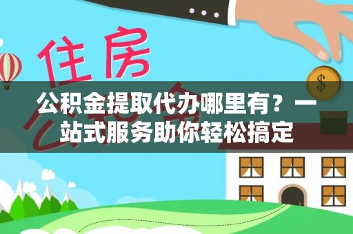 卢氏公积金提取代办哪里有？一站式服务助你轻松搞定