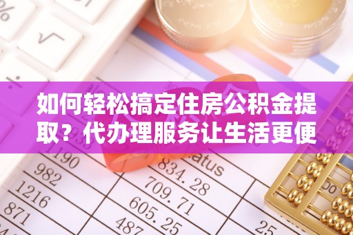 卢氏如何轻松搞定住房公积金提取？代办理服务让生活更便捷！