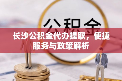 卢氏长沙公积金代办提取，便捷服务与政策解析