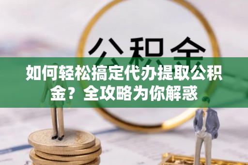 卢氏如何轻松搞定代办提取公积金？全攻略为你解惑