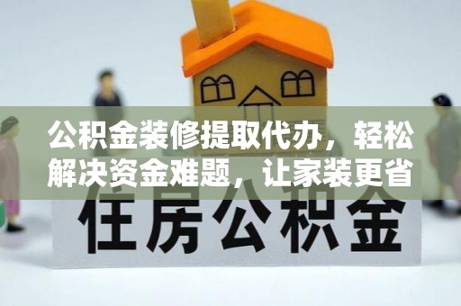卢氏公积金装修提取代办，轻松解决资金难题，让家装更省心
