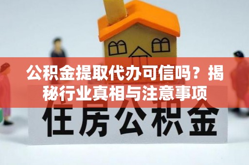 卢氏公积金提取代办可信吗？揭秘行业真相与注意事项