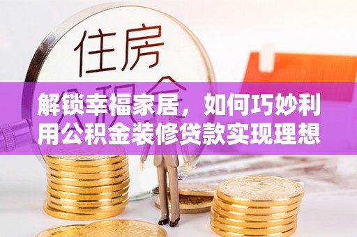 卢氏解锁幸福家居，如何巧妙利用公积金装修贷款实现理想空间