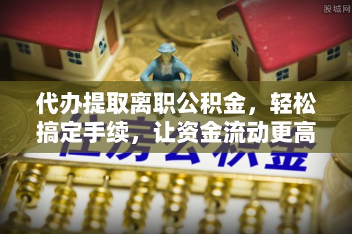 卢氏代办提取离职公积金，轻松搞定手续，让资金流动更高效