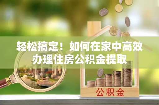 卢氏轻松搞定！如何在家中高效办理住房公积金提取