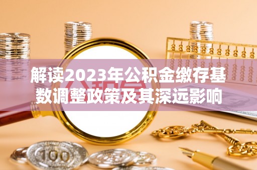 卢氏解读2023年公积金缴存基数调整政策及其深远影响