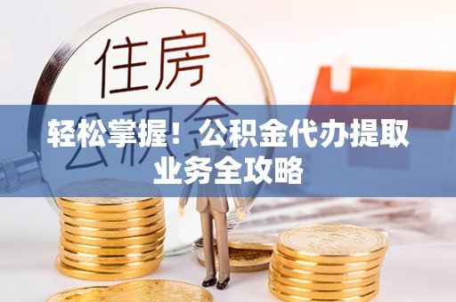 卢氏轻松掌握！公积金代办提取业务全攻略