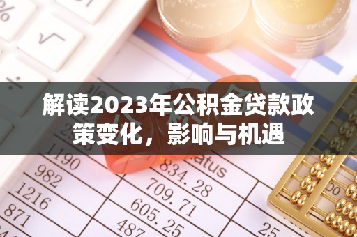卢氏解读2023年公积金贷款政策变化，影响与机遇