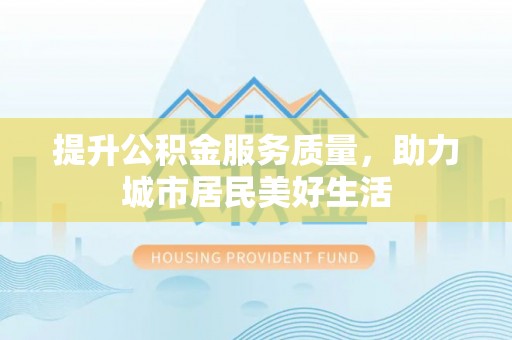 卢氏提升公积金服务质量，助力城市居民美好生活