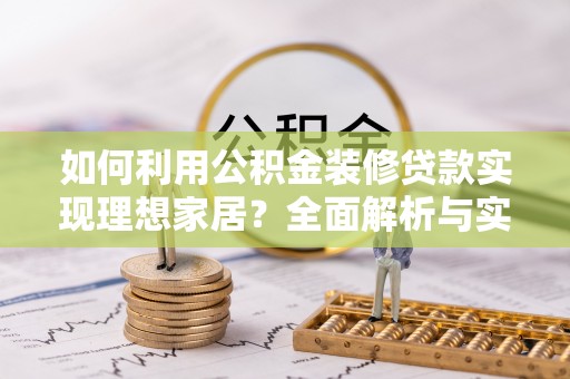 卢氏如何利用公积金装修贷款实现理想家居？全面解析与实用建议