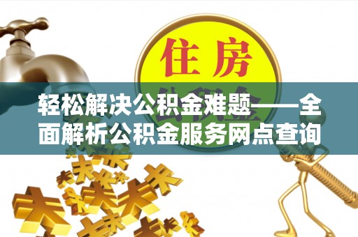 卢氏轻松解决公积金难题——全面解析公积金服务网点查询技巧