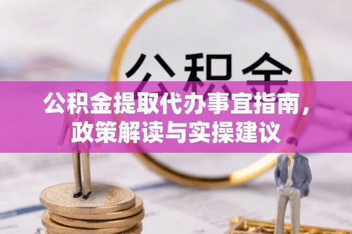 卢氏公积金提取代办事宜指南，政策解读与实操建议