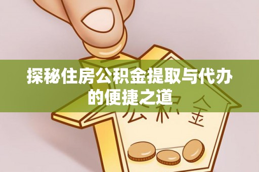 卢氏探秘住房公积金提取与代办的便捷之道
