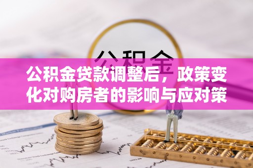 卢氏公积金贷款调整后，政策变化对购房者的影响与应对策略