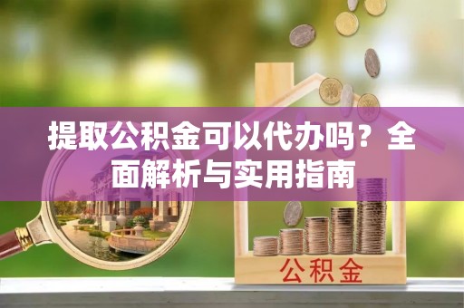 卢氏提取公积金可以代办吗？全面解析与实用指南