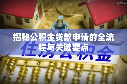 卢氏揭秘公积金贷款申请的全流程与关键要点