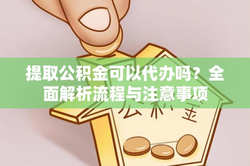 卢氏提取公积金可以代办吗？全面解析流程与注意事项