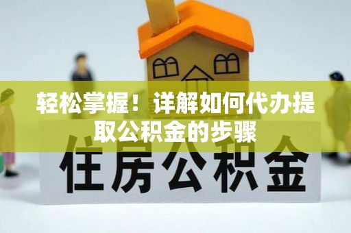 卢氏轻松掌握！详解如何代办提取公积金的步骤