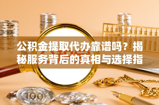 卢氏公积金提取代办靠谱吗？揭秘服务背后的真相与选择指南