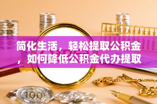 卢氏简化生活，轻松提取公积金，如何降低公积金代办提取的费用？