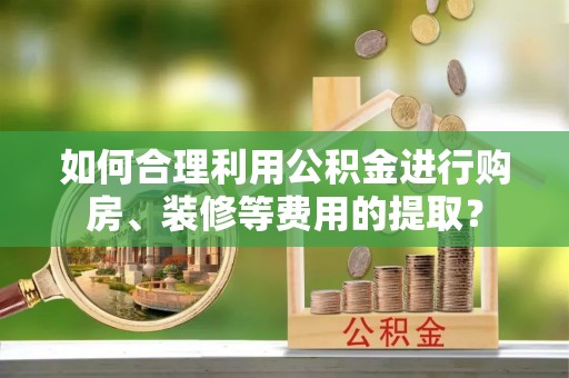 卢氏如何合理利用公积金进行购房、装修等费用的提取？