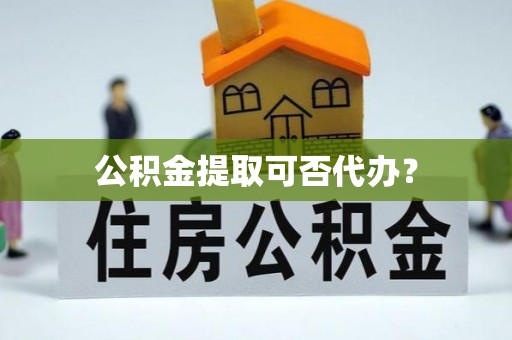 卢氏公积金提取可否代办？