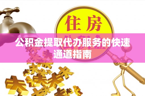 卢氏公积金提取代办服务的快速通道指南