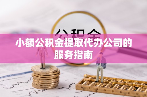 卢氏小额公积金提取代办公司的服务指南