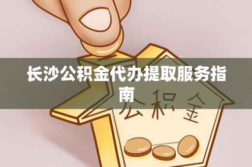 卢氏长沙公积金代办提取服务指南