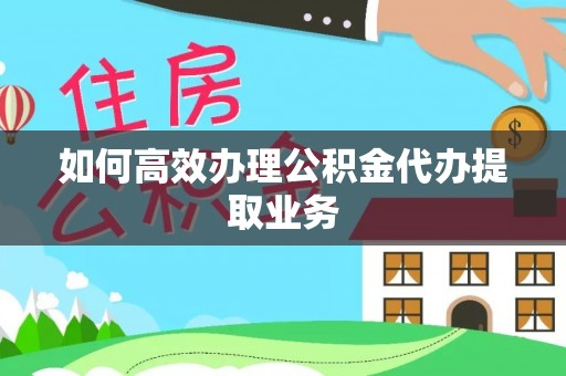 卢氏如何高效办理公积金代办提取业务