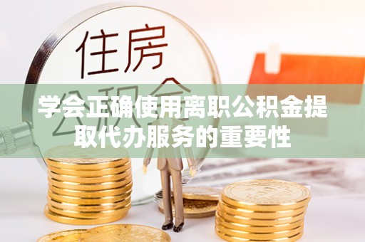 卢氏学会正确使用离职公积金提取代办服务的重要性