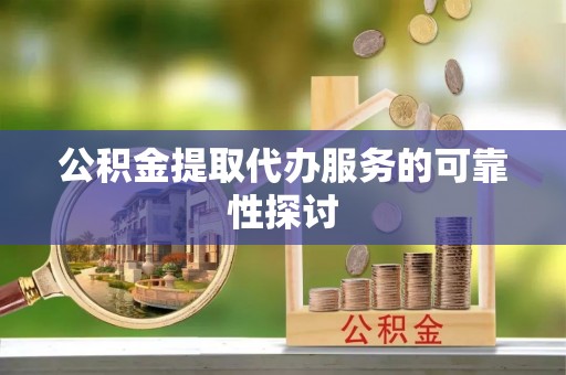 卢氏公积金提取代办服务的可靠性探讨