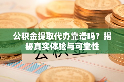 卢氏公积金提取代办靠谱吗？揭秘真实体验与可靠性