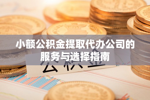 卢氏小额公积金提取代办公司的服务与选择指南
