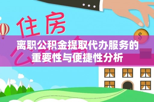卢氏离职公积金提取代办服务的重要性与便捷性分析