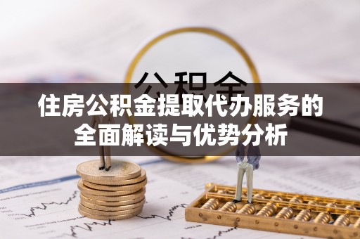 卢氏住房公积金提取代办服务的全面解读与优势分析