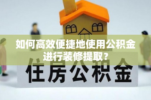 卢氏如何高效便捷地使用公积金进行装修提取？