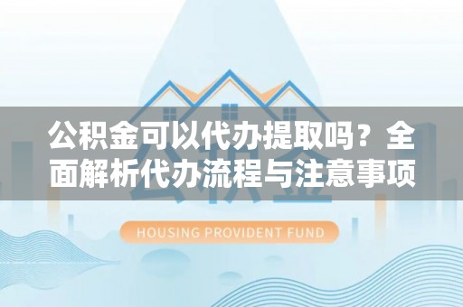 卢氏公积金可以代办提取吗？全面解析代办流程与注意事项