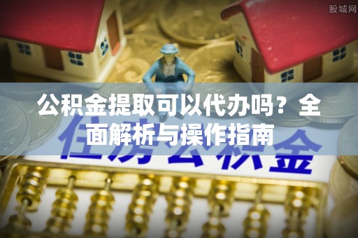 卢氏公积金提取可以代办吗？全面解析与操作指南