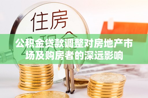 卢氏公积金贷款调整对房地产市场及购房者的深远影响
