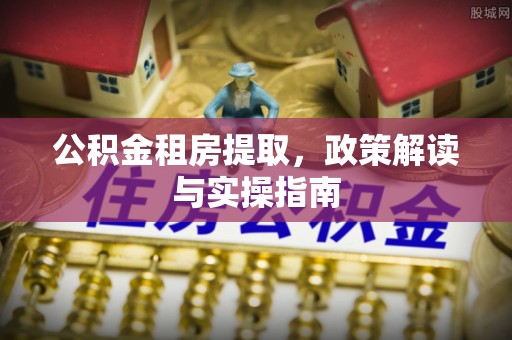 卢氏公积金租房提取，政策解读与实操指南